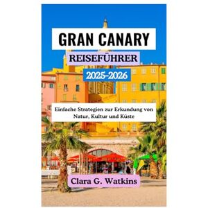Watkins, Clara G. GRAN CANARY REISEFÜHRER 2025-2026: Einfache Strategien zur Erkundung von Natur, Kultur und Küste Watkins, Clara G. GRAN CANARY REISEFÜHRER 2025-2026: Einfache Strategien zur Erkundung von Natur, Kultur und Küste