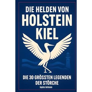 Hofmann, Sophia Die Helden von Holstein Kiel: Die 30 größten Legenden der Störche Hofmann, Sophia Die Helden von Holstein Kiel: Die 30 größten Legenden der Störche