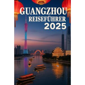 Chicago, Dave D. GUANGZHOU REISEFÜHRER 2025: Ihre ultimative Karte zu berühmten Sehenswürdigkeiten, reicher Kultur, gastronomischen Köstlichkeiten und verborgenen Schätzen in der Hauptstadt von Guangdong Chicago, Dave D. GUANGZHOU REISEFÜHRER 2025: Ihre ultimative Karte zu berühmten Sehenswürdigkeiten, reicher Kultur, gastronomischen Köstlichkeiten und verborgenen Schätzen in der Hauptstadt von Guangdong