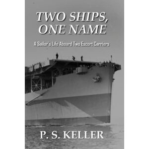 Keller, P. S. Two Ships, One Name: A Sailor’s Life Aboard Two Escort Carriers Keller, P. S. Two Ships, One Name: A Sailor’s Life Aboard Two Escort Carriers