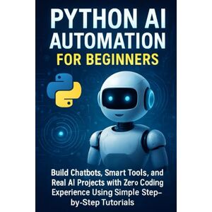 Rhea, Alexander Python AI Automation for Beginners: Build Chatbots, Smart Tools, and Real AI Projects with Zero Coding Experience Using Simple Step-by-Step Tutorials Rhea, Alexander Python AI Automation for Beginners: Build Chatbots, Smart Tools, and Real AI Projects with Zero Coding Experience Using Simple Step-by-Step Tutorials