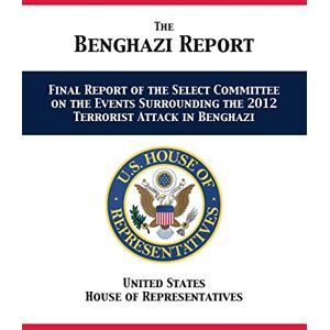 Us House of Representatives The Benghazi Report: Final Report of the Select Committee on the Events Surrounding the 2012 Terrorist Attack in Benghazi Us House of Representatives The Benghazi Report: Final Report of the Select Committee on the Events Surrounding the 2012 Terrorist Attack in Benghazi