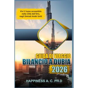 A. C. PH.D., Happiness GUIDA DI VIAGGIO BILANCIO A DUBIA 2026: Vivi il lusso accessibile nella Città dell'Oro, negli Emirati Arabi Uniti A. C. PH.D., Happiness GUIDA DI VIAGGIO BILANCIO A DUBIA 2026: Vivi il lusso accessibile nella Città dell'Oro, negli Emirati Arabi Uniti