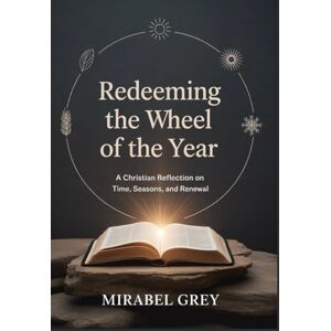 Grey, Mirabel Redeeming the Wheel of the Year: A Christian Reflection on Time, Seasons, and Renewal Grey, Mirabel Redeeming the Wheel of the Year: A Christian Reflection on Time, Seasons, and Renewal