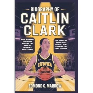 MARROW, EDMOND G. BIOGRAPHY OF CAITLIN CLARK: HOW A SMALL-TOWN GIRL BECAME THE FACE OF WOMEN’S BASKETBALL The American Basketball Prodigy Who Changed the Game Forever MARROW, EDMOND G. BIOGRAPHY OF CAITLIN CLARK: HOW A SMALL-TOWN GIRL BECAME THE FACE OF WOMEN’S BASKETBALL The American Basketball Prodigy Who Changed the Game Forever