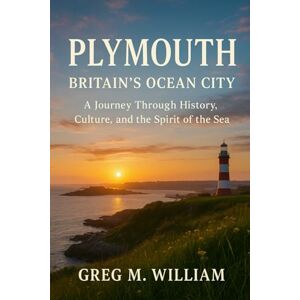 William, Greg M. Plymouth: Britain’s Ocean City: A Journey Through History, Culture, and the Spirit of the Sea William, Greg M. Plymouth: Britain’s Ocean City: A Journey Through History, Culture, and the Spirit of the Sea