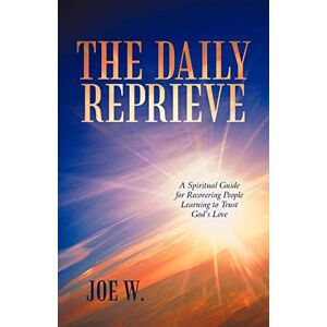 W, Joe The Daily Reprieve: A Spiritual Guide for Recovering People Learning to Trust God's Love W, Joe The Daily Reprieve: A Spiritual Guide for Recovering People Learning to Trust God's Love