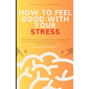 Aguilar, Cristian How to feel good with your stress: Creating positive thinking with The Wellness Triangle: Sleeping Better, Feeling Stronger, Thinking Clearer Aguilar, Cristian How to feel good with your stress: Creating positive thinking with The Wellness Triangle: Sleeping Better, Feeling Stronger, Thinking Clearer