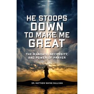 Sullivan, Dr. Matthew Wayne He Stoops Down To Make Me Great: The Mandate, Necessity, And Power Of Prayer Sullivan, Dr. Matthew Wayne He Stoops Down To Make Me Great: The Mandate, Necessity, And Power Of Prayer