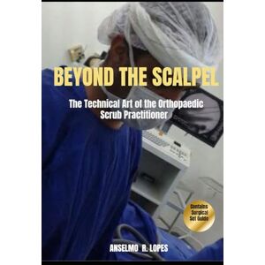 R.Lopes, Anselmo Beyond the ScaLpel: The Technical Art of the Orthopaedic Scrub Practitioner R.Lopes, Anselmo Beyond the ScaLpel: The Technical Art of the Orthopaedic Scrub Practitioner