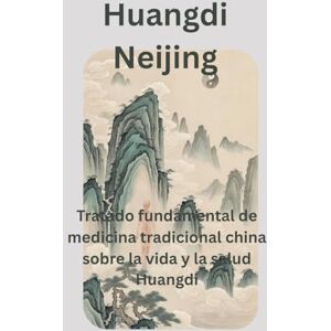 Huangdi Neijing: Tratado fundamental de medicina tradicional china sobre la vida y la salud Huangdi Neijing: Tratado fundamental de medicina tradicional china sobre la vida y la salud