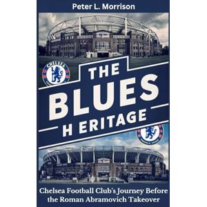 Morrison, Peter L. THE BLUES HERITAGE: Chelsea Football Club's Journey Before the Roman Abramovich Takeover Morrison, Peter L. THE BLUES HERITAGE: Chelsea Football Club's Journey Before the Roman Abramovich Takeover
