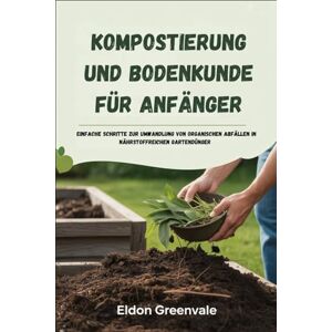 Greenvale, Eldon Kompostierung und Bodenkunde für Anfänger: Einfache Schritte zur Umwandlung von organischen Abfällen in nährstoffreichen Gartendünger Greenvale, Eldon Kompostierung und Bodenkunde für Anfänger: Einfache Schritte zur Umwandlung von organischen Abfällen in nährstoffreichen Gartendünger