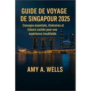 WELLS, MISS AMY A. GUIDE DE VOYAGE DE SINGAPOUR 2025: Conseils essentiels, itinéraires et trésors cachés pour une expérience inoubliable WELLS, MISS AMY A. GUIDE DE VOYAGE DE SINGAPOUR 2025: Conseils essentiels, itinéraires et trésors cachés pour une expérience inoubliable