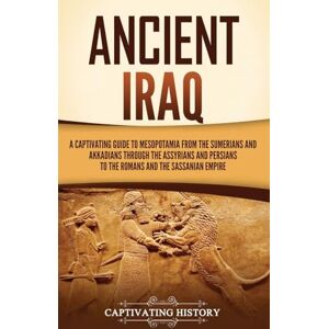 History, Captivating Ancient Iraq: A Captivating Guide to Mesopotamia from the Sumerians and Akkadians through the Assyrians and Persians to the Romans and the Sassanian Empire History, Captivating Ancient Iraq: A Captivating Guide to Mesopotamia from the Sumerians and Akkadians through the Assyrians and Persians to the Romans and the Sassanian Empire