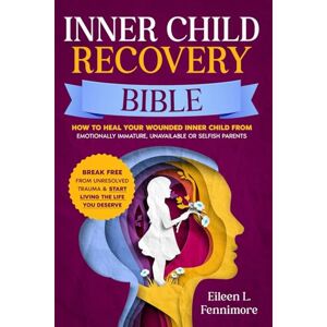 Fennimore, Eileen L. Inner Child Recovery Bible: How to Heal Your Wounded Inner Child from Emotionally Immature, Unavailable or Selfish Parents Break Free from Unresolved Trauma & Start Living the Life You Deserve Fennimore, Eileen L. Inner Child Recovery Bible: How to Heal Your Wounded Inner Child from Emotionally Immature, Unavailable or Selfish Parents Break Free from Unresolved Trauma & Start Living the Life You Deserve