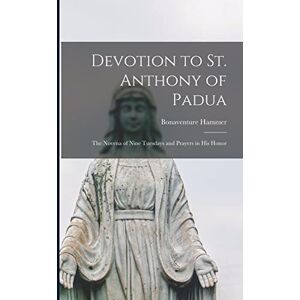 Hammer, Bonaventure 1842-1917 Devotion to St. Anthony of Padua: the Novena of Nine Tuesdays and Prayers in His Honor Hammer, Bonaventure 1842-1917 Devotion to St. Anthony of Padua: the Novena of Nine Tuesdays and Prayers in His Honor