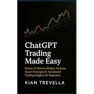 TREVELLA, KIAN ChatGPT Trading Made Easy: Master AI-Driven Market Analysis, Smart Strategies & Automated Trading Insights for Beginners TREVELLA, KIAN ChatGPT Trading Made Easy: Master AI-Driven Market Analysis, Smart Strategies & Automated Trading Insights for Beginners