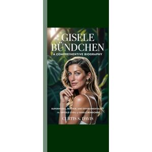 Davis, Curtis S. GISELE BÜNDCHEN A COMPREHENSIVE BIOGRAPHY: Supermodel, Mother, and Environmentalist: The Untold Story of Gisele Bündchen Davis, Curtis S. GISELE BÜNDCHEN A COMPREHENSIVE BIOGRAPHY: Supermodel, Mother, and Environmentalist: The Untold Story of Gisele Bündchen
