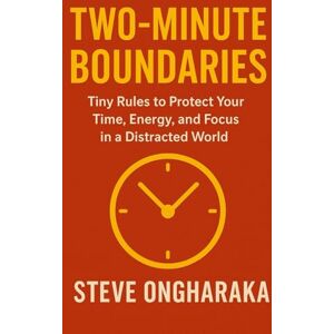 Ongharaka, Steve The Two-Minutes Boundaries: Tiny Rules to Protect Your Time, Energy, and Focus in a Distracted World Ongharaka, Steve The Two-Minutes Boundaries: Tiny Rules to Protect Your Time, Energy, and Focus in a Distracted World