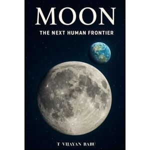 V I J A Y A N B A B U, T MOON The Next Human Frontier: From Ancient Mysteries to Future Civilizations V I J A Y A N B A B U, T MOON The Next Human Frontier: From Ancient Mysteries to Future Civilizations