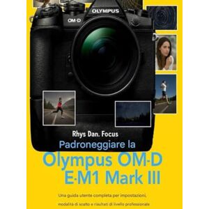 Focus, Rhys Dan. Padroneggiare la Olympus OM D E M1 Mark III: Una guida utente completa per impostazioni, modalità di scatto e risultati di livello professionale Focus, Rhys Dan. Padroneggiare la Olympus OM D E M1 Mark III: Una guida utente completa per impostazioni, modalità di scatto e risultati di livello professionale