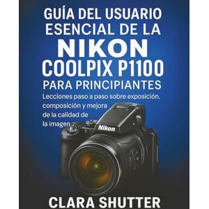 Shutter, Clara GUÍA DEL USUARIOESENCIAL DE LA NIKON COOLPIX P1100 PARA PRINCIPIANTES: Leccionespaso a paso sobre exposición, composición y mejora de la calidad de la imagen Shutter, Clara GUÍA DEL USUARIOESENCIAL DE LA NIKON COOLPIX P1100 PARA PRINCIPIANTES: Leccionespaso a paso sobre exposición, composición y mejora de la calidad de la imagen
