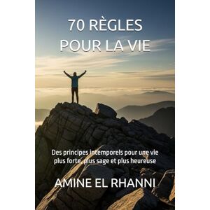 EL RHANNI, AMINE 70 règles pour la vie: Des principes intemporels pour une vie plus forte, plus sage et plus heureuse EL RHANNI, AMINE 70 règles pour la vie: Des principes intemporels pour une vie plus forte, plus sage et plus heureuse