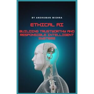 Mishra, Anshuman Ethical AI: Building Trustworthy and Responsible Intelligent Systems (Artificial Intelligence & Machine Learning) Mishra, Anshuman Ethical AI: Building Trustworthy and Responsible Intelligent Systems (Artificial Intelligence & Machine Learning)