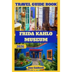 Caldwell, Zion Frida Kahlo Museum (Casa Azul) Travel Guide: A Journey Through Art, History, And Culture (World Tour) Caldwell, Zion Frida Kahlo Museum (Casa Azul) Travel Guide: A Journey Through Art, History, And Culture (World Tour)