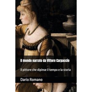 Romano, Dario Il mondo narrato da Vittore Carpaccio: il pittore che dipinse il tempo e la storia (L'arte del Rinascimento) Romano, Dario Il mondo narrato da Vittore Carpaccio: il pittore che dipinse il tempo e la storia (L'arte del Rinascimento)