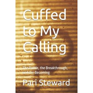 Steward, Pari Cuffed to My Calling: The Battle, the Breakthrough, and the Becoming Steward, Pari Cuffed to My Calling: The Battle, the Breakthrough, and the Becoming