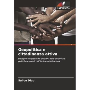 Diop, Saliou Geopolitica e cittadinanza attiva: Impegno e impatto dei cittadini nelle dinamiche politiche e sociali dell'Africa subsahariana Diop, Saliou Geopolitica e cittadinanza attiva: Impegno e impatto dei cittadini nelle dinamiche politiche e sociali dell'Africa subsahariana