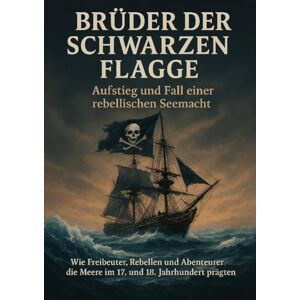 Schneider, Jonas Brüder der Schwarzen Flagge: Aufstieg und Fall einer rebellischen Seemacht: Wie Freibeuter, Rebellen und Abenteurer die Meere im 17. und 18. Jahrhundert prägten Schneider, Jonas Brüder der Schwarzen Flagge: Aufstieg und Fall einer rebellischen Seemacht: Wie Freibeuter, Rebellen und Abenteurer die Meere im 17. und 18. Jahrhundert prägten