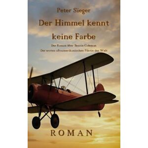 Sieger, Peter Der Himmel kennt keine Farbe: Der Roman über Bessie Coleman die erste afroamerikanische Pilotin der Welt Sieger, Peter Der Himmel kennt keine Farbe: Der Roman über Bessie Coleman die erste afroamerikanische Pilotin der Welt