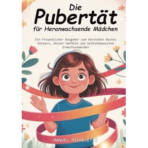Micheletti, Manuel Die Pubertät für Heranwachsende Mädchen: Ein Freundlicher Ratgeber zum Verstehen Deines Körpers, Deiner Gefühle und Selbstbewusstem Erwachsenwerden Micheletti, Manuel Die Pubertät für Heranwachsende Mädchen: Ein Freundlicher Ratgeber zum Verstehen Deines Körpers, Deiner Gefühle und Selbstbewusstem Erwachsenwerden