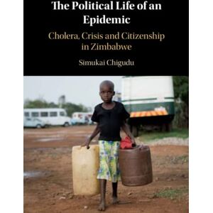 Chigudu, Simukai The Political Life of an Epidemic: Cholera, Crisis and Citizenship in Zimbabwe Chigudu, Simukai The Political Life of an Epidemic: Cholera, Crisis and Citizenship in Zimbabwe
