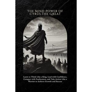 Rainey, Ethan The Mind Power of Cyrus the Great: Learn to Think Like a King, Lead with Confidence, Conquer with Fearlessness, and Take Action Like a Warrior to Achieve Growth and Success Rainey, Ethan The Mind Power of Cyrus the Great: Learn to Think Like a King, Lead with Confidence, Conquer with Fearlessness, and Take Action Like a Warrior to Achieve Growth and Success