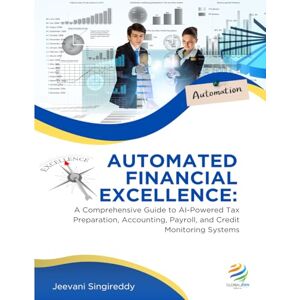Singireddy, Jeevani AUTOMATED FINANCIAL EXCELLENCE A Comprehensive Guide to AI-Powered Tax Preparation, Accounting, Payroll, and Credit Monitoring Systems: AUTOMATED FINANCIAL EXCELLENCE Singireddy, Jeevani AUTOMATED FINANCIAL EXCELLENCE A Comprehensive Guide to AI-Powered Tax Preparation, Accounting, Payroll, and Credit Monitoring Systems: AUTOMATED FINANCIAL EXCELLENCE