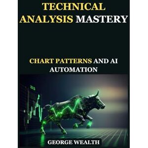 WEALTH, GEORGE TECHNICAL ANALYSIS MASTERY: CHART PATTERNS AND AI AUTOMATION: Expert Tactics for Pattern Recognition, Candlestick Charts, and Automated Trading Systems. WEALTH, GEORGE TECHNICAL ANALYSIS MASTERY: CHART PATTERNS AND AI AUTOMATION: Expert Tactics for Pattern Recognition, Candlestick Charts, and Automated Trading Systems.