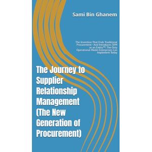Bin Ghanem, Sami The Journey to Supplier Relationship Management (The New Generation of Procurement): The Invention That Ends Traditional Procurement—And Introduces ... Model Enterprises Can Implement Today Bin Ghanem, Sami The Journey to Supplier Relationship Management (The New Generation of Procurement): The Invention That Ends Traditional Procurement—And Introduces ... Model Enterprises Can Implement Today