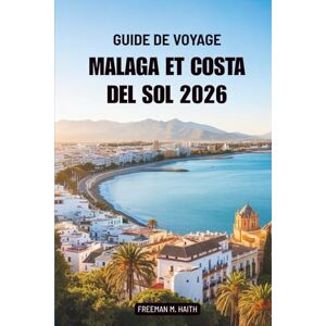 Haith, Freeman M. GUIDE DE VOYAGE MALAGA ET COSTA DEL SOL 2026: À la découverte du soleil, de la saveur et de l'âme le long de la côte sud de l'Espagne Haith, Freeman M. GUIDE DE VOYAGE MALAGA ET COSTA DEL SOL 2026: À la découverte du soleil, de la saveur et de l'âme le long de la côte sud de l'Espagne