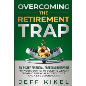 Kikel, Jeff Overcoming The Retirement Trap: An 8-Step Financial Freedom Blueprint for Your Journey to Building Wealth, Creating Financial Independence, and Living a Life Beyond Limits (Freedom Day Method) Kikel, Jeff Overcoming The Retirement Trap: An 8-Step Financial Freedom Blueprint for Your Journey to Building Wealth, Creating Financial Independence, and Living a Life Beyond Limits (Freedom Day Method)