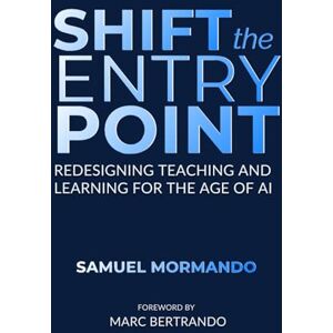 Mormando, Samuel Shift the Entry Point: Redesigning Teaching and Learning for the Age of AI Mormando, Samuel Shift the Entry Point: Redesigning Teaching and Learning for the Age of AI