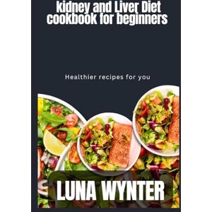 Wynter, Luna Kidney and Liver Diet cookbook for beginners: Healthy Recipes for You Wynter, Luna Kidney and Liver Diet cookbook for beginners: Healthy Recipes for You