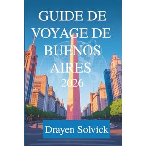 Solvick, Drayen GUIDE DE VOYAGE BUENOS AIRES 2026: Découvrez le cœur de l'Argentine Solvick, Drayen GUIDE DE VOYAGE BUENOS AIRES 2026: Découvrez le cœur de l'Argentine