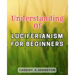 Johnston, Cassidy .X Understanding Of Luciferianism For Beginners: Embrace the Secrets of Luciferianism-and the-Left-Hand Path Unveiling the-Journey Towards Personal Ascendancy and Growth Johnston, Cassidy .X Understanding Of Luciferianism For Beginners: Embrace the Secrets of Luciferianism-and the-Left-Hand Path Unveiling the-Journey Towards Personal Ascendancy and Growth