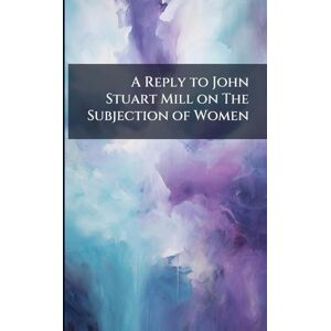 Philosophy A Reply to John Stuart Mill on The Subjection of Women Philosophy A Reply to John Stuart Mill on The Subjection of Women