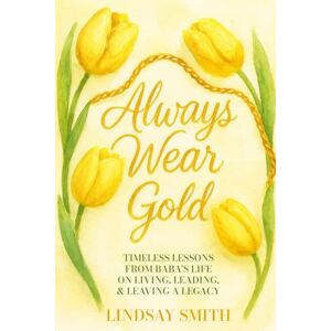 Smith, Lindsay A Always Wear Gold: Timeless Lessons from Baba's Life on Living, Leading & Leaving a Legacy Smith, Lindsay A Always Wear Gold: Timeless Lessons from Baba's Life on Living, Leading & Leaving a Legacy