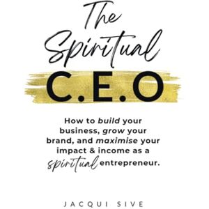 Sive, Jacqui The Spiritual CEO: How to build your business, grow your brand, and maximise your impact and income as a spiritual entrepreneur Sive, Jacqui The Spiritual CEO: How to build your business, grow your brand, and maximise your impact and income as a spiritual entrepreneur